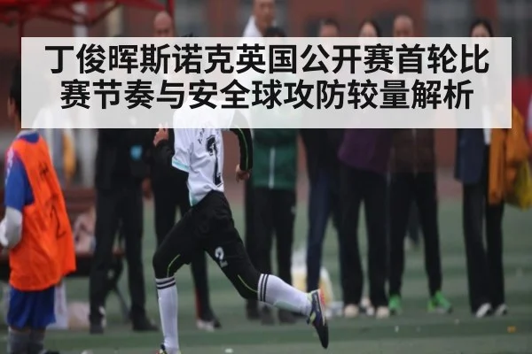 丁俊晖斯诺克英国公开赛首轮比赛节奏与安全球攻防较量解析