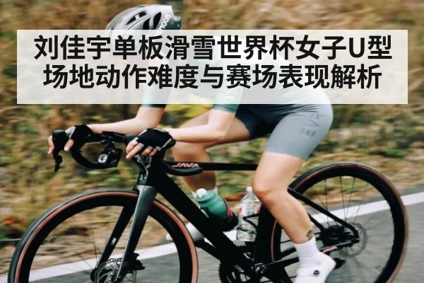 刘佳宇单板滑雪世界杯女子U型场地动作难度与赛场表现解析