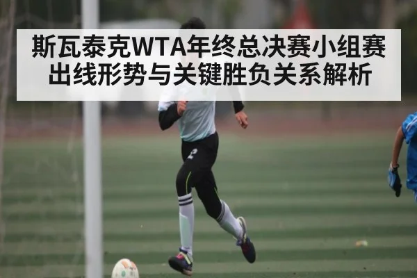 斯瓦泰克WTA年终总决赛小组赛出线形势与关键胜负关系解析