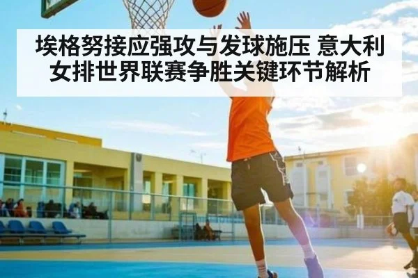 埃格努接应强攻与发球施压 意大利女排世界联赛争胜关键环节解析